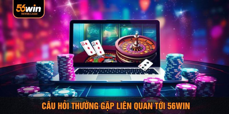 Câu hỏi thường gặp liên quan tới 56win